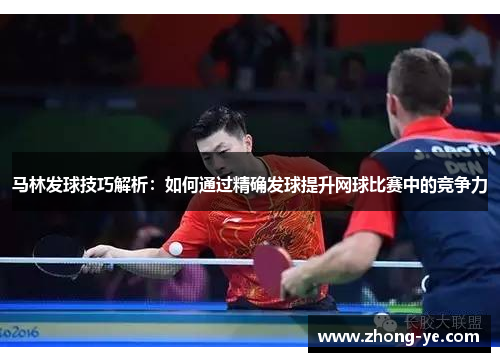 马林发球技巧解析：如何通过精确发球提升网球比赛中的竞争力