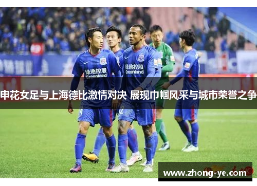 申花女足与上海德比激情对决 展现巾帼风采与城市荣誉之争